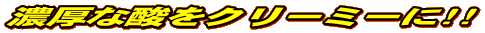 濃厚な酸をクリーミーに!!